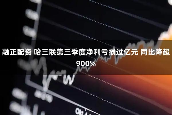 融正配资 哈三联第三季度净利亏损过亿元 同比降超900%